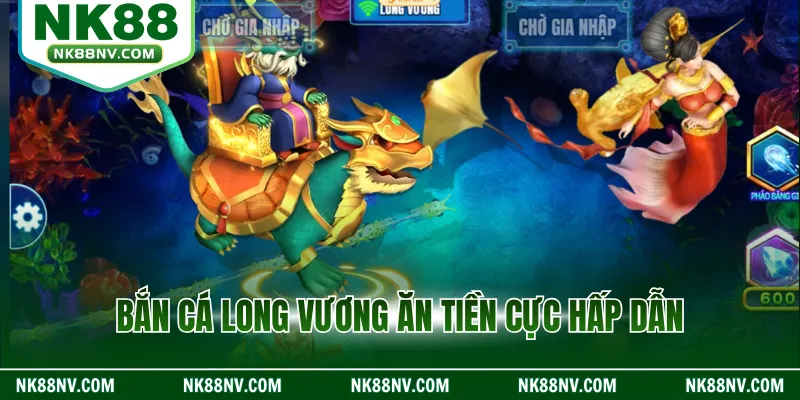 Bắn cá long vương ăn tiền cực hấp dẫn